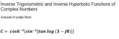 Inverse Trigonometric and Inverse Hyperbolic Functions of
Complex Numbers
Answerin polar form
C = cosh-1{sin-'[tan log (3 – j8)]}
