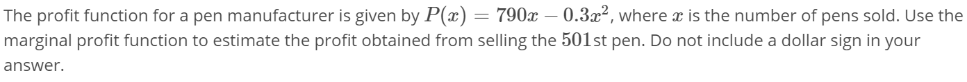 The profit function for a pen manufacturer is given by P(x) = 790x – 0.3x², where x is the number of pens sold. Use th
marginal profit function to estimate the profit obtained from selling the 501st pen. Do not include a dollar sign in your
answer.
