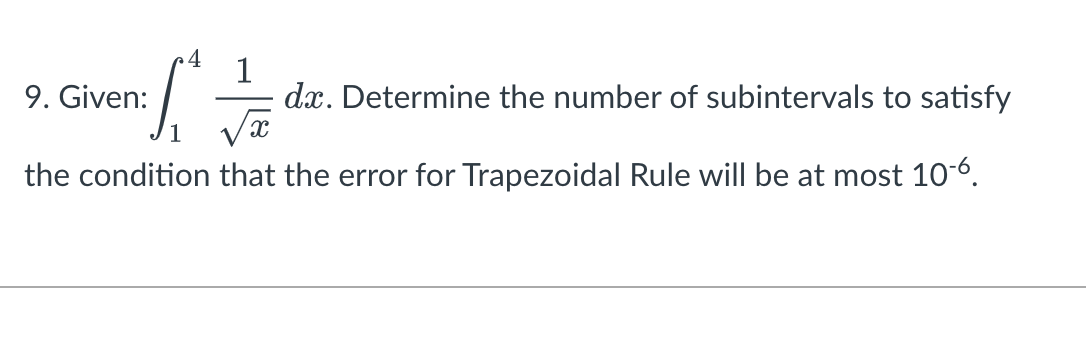 4
1
[₁
S
dx. Determine the number of subintervals to satisfy
√x
the condition that the error for Trapezoidal Rule will be at most 10-6.
9. Given: