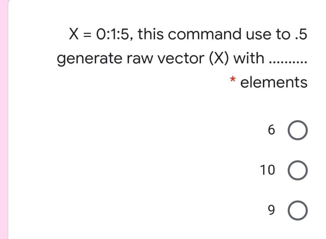 X = 0:1:5, this command use to .5
generate raw vector (X) with . .
.... ......
elements
6 O
10 O
9 O
