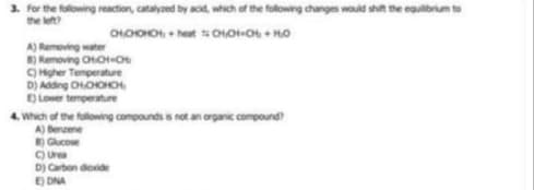 For the following reaction, catalyaed by acid, which of the following changes would shit the equlbrium to
the let?
OHOHOHO, + heat s CHO-O + HO
A) Remeving water
8) Removing CHOHO
C Higher Temperature
D) Adding OOOHO
E) Lower temperature
