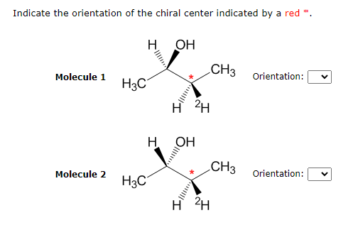 Indicate the orientation of the chiral center indicated by a red *.
Н
OH
CH3
Molecule 1
Orientation:
H
н 2H
Molecule 2
Orientation:
H3C
H3C
H OH
Н
2H
CH3
