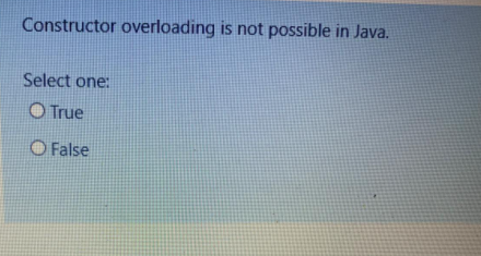 Constructor overloading is not possible in Java.
Select one:
O True
O False
