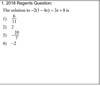1. 2018 Regents Question:
The solution to -2(1– 4x) = 3x +8 is
6
1)
2) 2
10
3)
7.
4) -2
