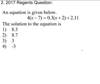 2. 2017 Regents Question:
An equation is given below.
4(x - 7) = 0.3(x +2) + 2.11
The solution to the equation is
1) 8.3
2) 8.7
3) 3
4) -3
