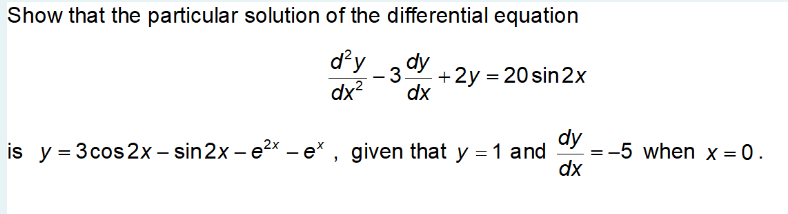 Show that the particular solution of the differential equation
d'y
dx?
dy
-3
+2y = 20 sin2x
dx
is y = 3cos2x– sin2x – e2x – e* , given that y =1 and
dy
= -5 when x = 0.
dx
