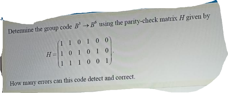 Determine the group code B'→B° using the parity-check matrix H given by
1 1 010 0)
H =1 0 1 01 0
1 1 10 0 1
How many errors can this code detect and correct.
