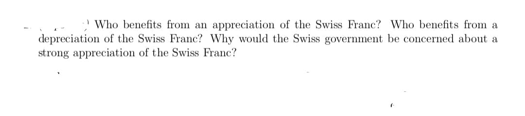 ! Who benefits from an appreciation of the Swiss Franc? Who benefits from a
depreciation of the Swiss Franc? Why would the Swiss government be concerned about a
strong appreciation of the Swiss Franc?
