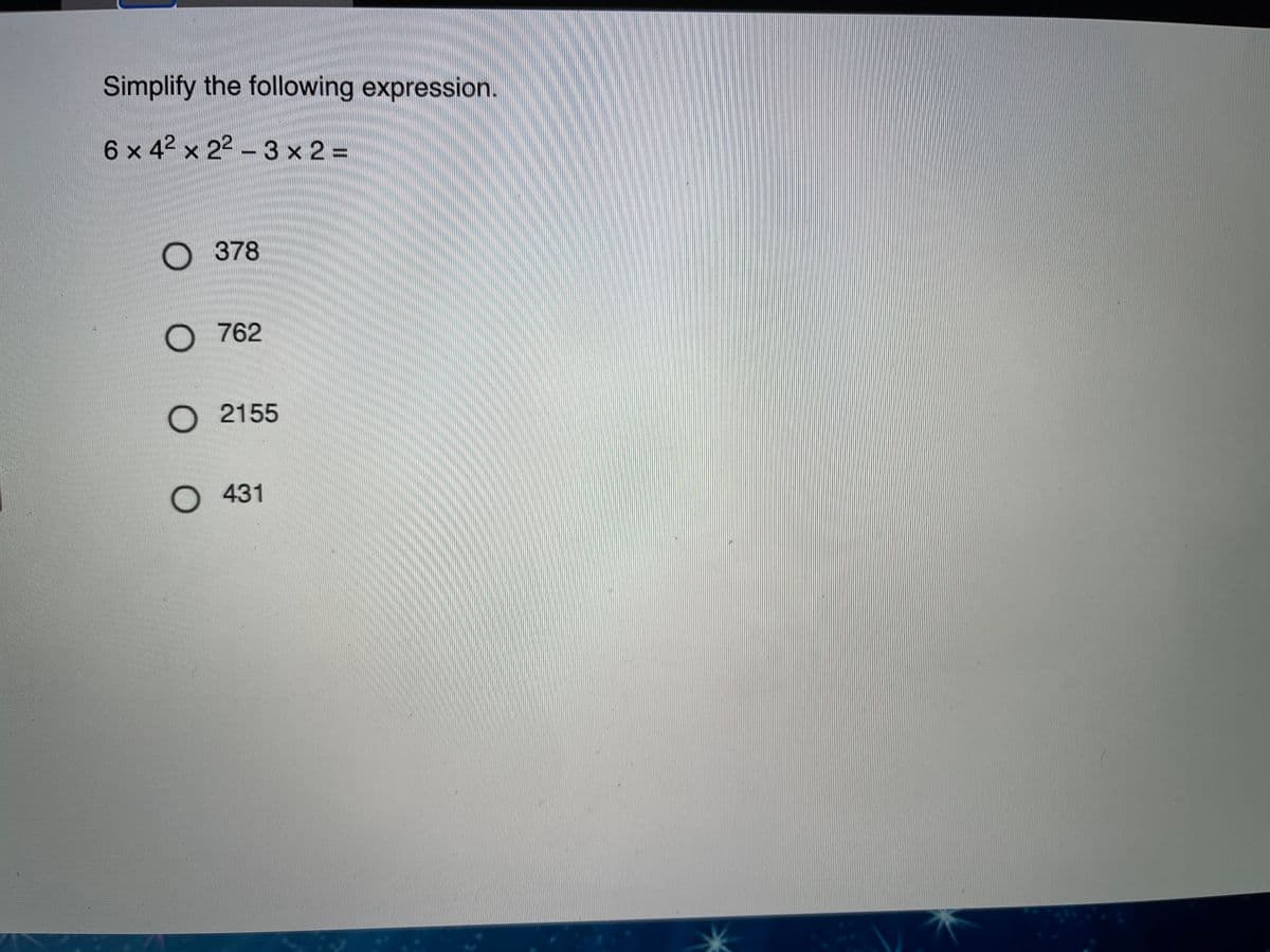 Simplify the following expression.
6 x 42 x 22 – 3 x 2 =
O 378
O 762
O 2155
O 431
