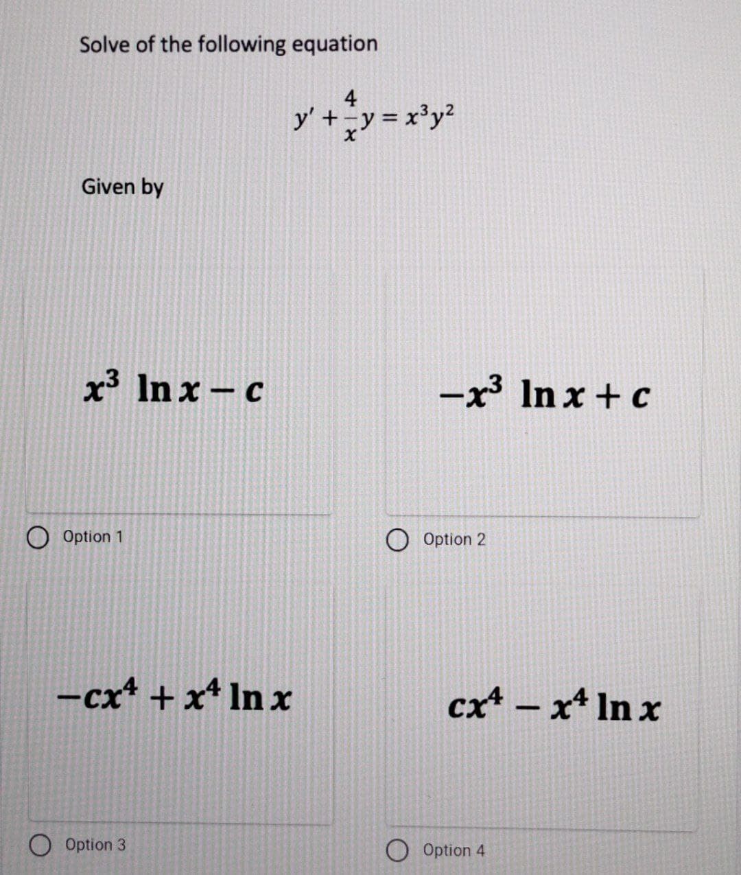 Solve of the following equation
4
y' +y= x'y?
Given by
x In x – c
-x In x + c
Option 1
Option 2
-cx* + x* In x
cx* – x* In x
O Option 3
Option 4
