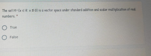 The set H={x ER xS0) is a vector space under standard addition and scalar multiplication of real
numbers.*
True
False
