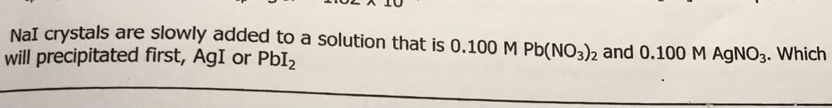 NaI crystals are slowly added to a solution that is 0.100 M Pb(NO3)2 and 0.100 M AGNO3. Which
will precipitated first, AgI or PbI2
