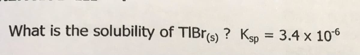 What is the solubility of TIBr(s) ? Ksp = 3.4 x 106
%3D

