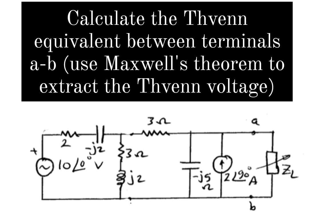Calculate the Thvenn
equivalent between terminals
a-b (use Maxwell's theorem to
extract the Thvenn voltage)
2
10/⁰°v
35
-j2 (32
Bjz
a
@120, 13/2/2
A
b
Fis
