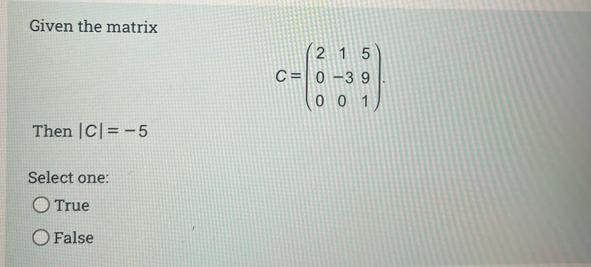 Given the matrix
2 1 5
C = 0 -3 9
0 0 1
Then |C|=-5
Select one:
O True
O False
