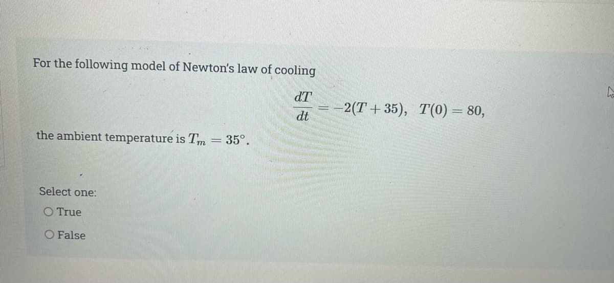For the following model of Newton's law of cooling
dT
—2(Т + 35), Т(0) — 80,
dt
the ambient temperature is Tm
35°.
Select one:
O True
O False
