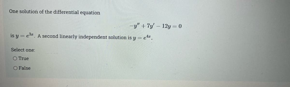 One solution of the differential equation
-y" + 7y' – 12y = 0
is y = e3. A second linearly independent solution is y =
e1z.
Select one:
O True
O False
