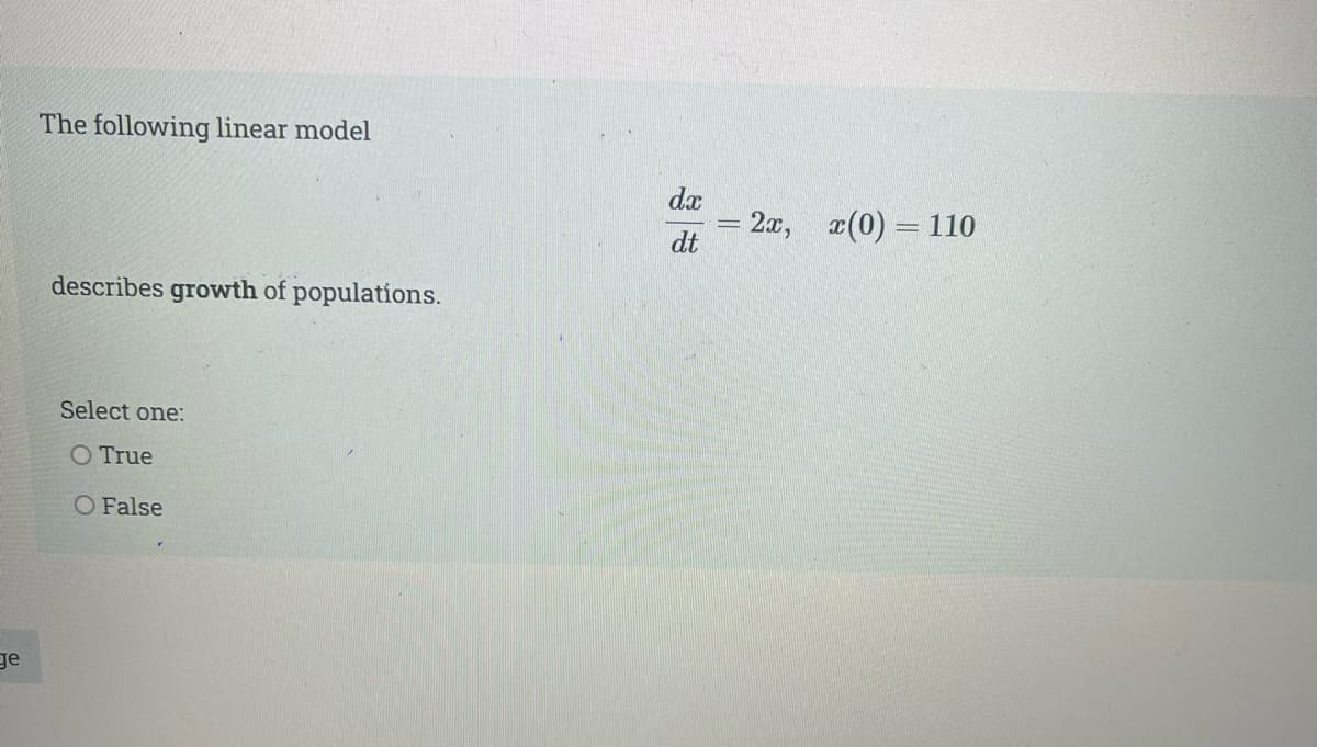 The following linear model
dx
= 2x,
dt
r(0) = 110
describes growth of populations.
Select one:
O True
O False
ge
