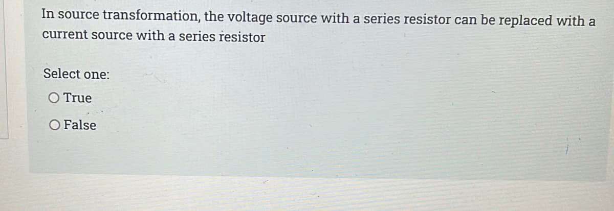 In source transformation, the voltage source with a series resistor can be replaced with a
current source with a series resistor
Select one:
O True
O False
