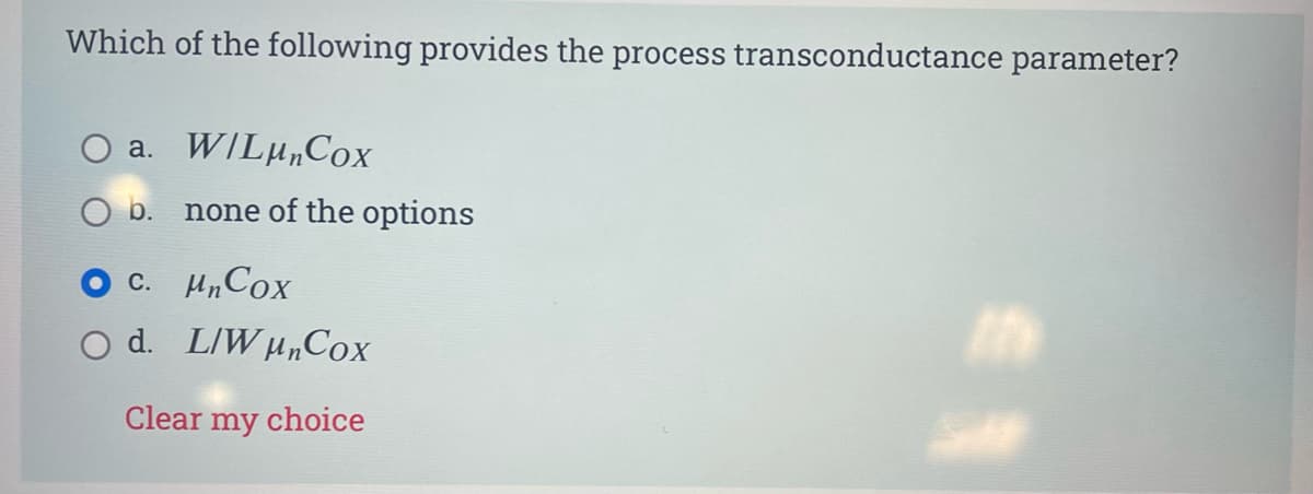 Which of the following provides the process transconductance parameter?
a. W/Lµ„Cox
b. none of the options
c. H„Cox
d. LIW u„Cox
Clear my choice
