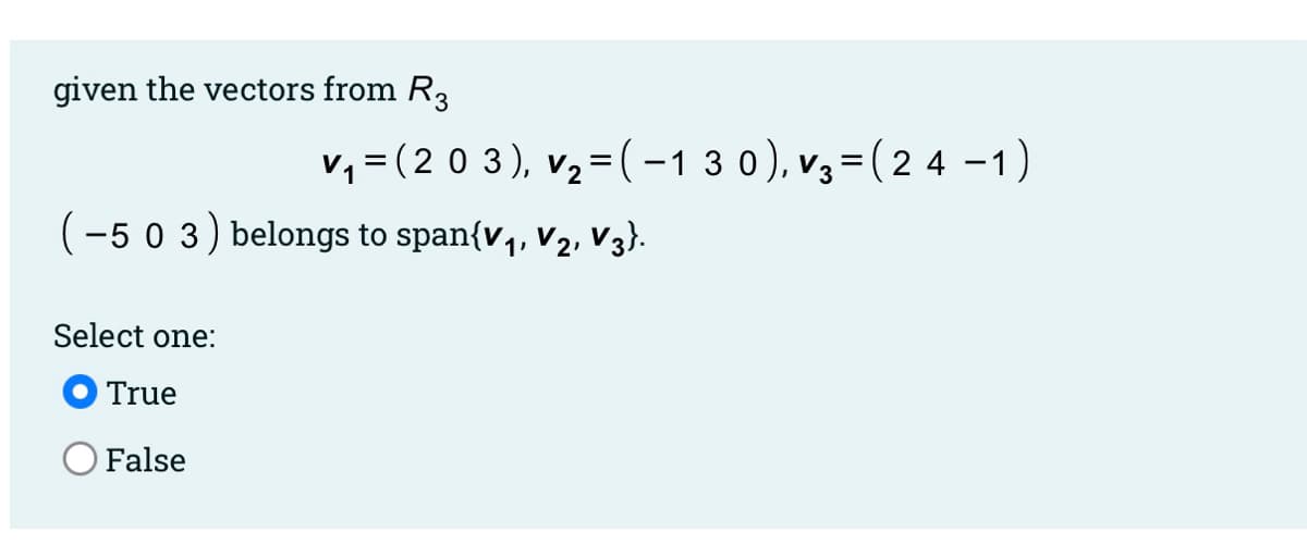 given the vectors from R3
v, = (2 0 3), v2= (-1 3 0), v3=(2 4 -1)
(-5 0 3) belongs to span{v,, v2, V3}.
Select one:
True
False
