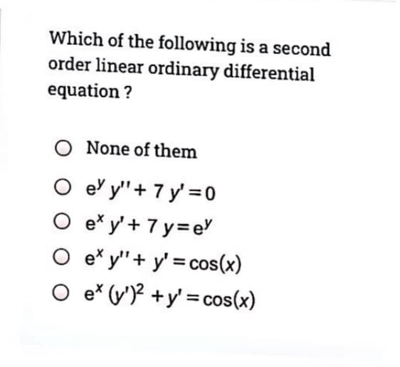 Which of the following is a second
order linear ordinary differential
equation ?
O None of them
O e y"+ 7 y' =0
O e* y' + 7 y= eY
O e* y"+ y' = cos(x)
O e* (v')? +y' = cos(x)
