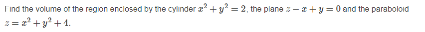 Find the volume of the region enclosed by the cylinder x2 + y² = 2, the plane z – x+ y = 0 and the paraboloid
z = x² + y² + 4.
