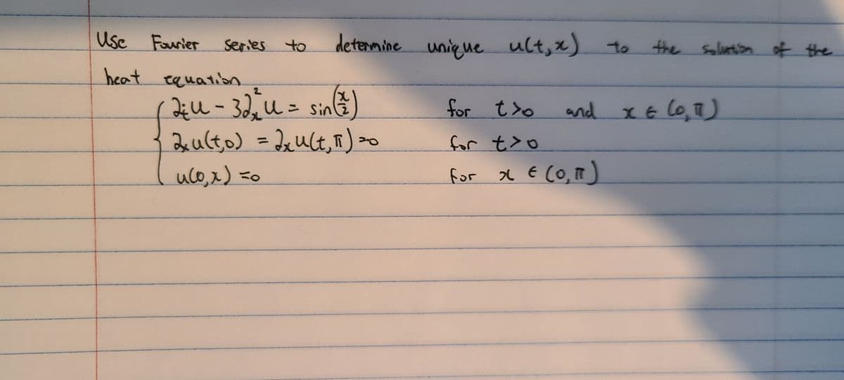 Use Fourier
Series to
determine unigue ult,x) to
the Solution of the
heat equaton
Du - 32,u= sin)
2eulto) = Dxult, F) ►
for t>o
and xG Co, T)
%3D
for t>o
%3D
uco,x) =0
for
x E CO,")
