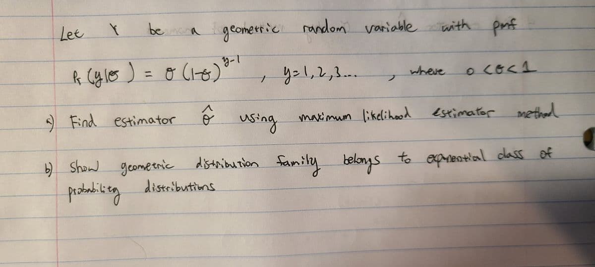 Lee
bema geomerric random variable
with pmf
1-h
+ y=l,2,3...
R Cy les ) = o Cle)
where
フ
%3D
ê using
methad
Find estimator
maximum likelihood
estimator
b) Show geomeenic distribution to expnential dass of
probabikieg
distribuzion famiy
to expnential class of
distributions
