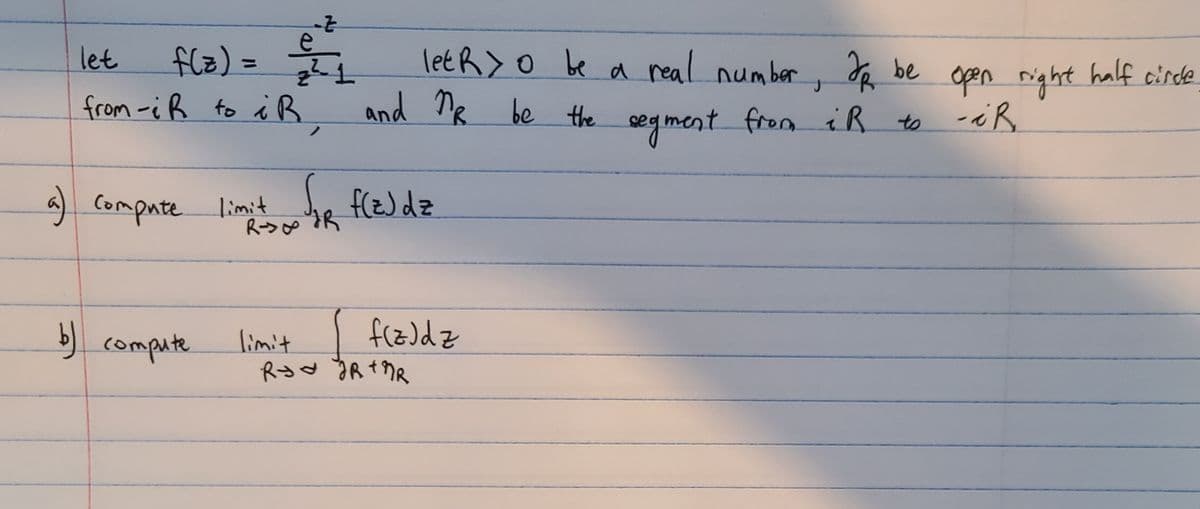 flz)3=
letR>o be a real number,
let
%3D
from -iB to iB And Te be the egment from iR to
f be open right half cirde
-iR
and ne be the segment from iR
) Compute limt
he fleddz
) compute
limit
f(z)dz
