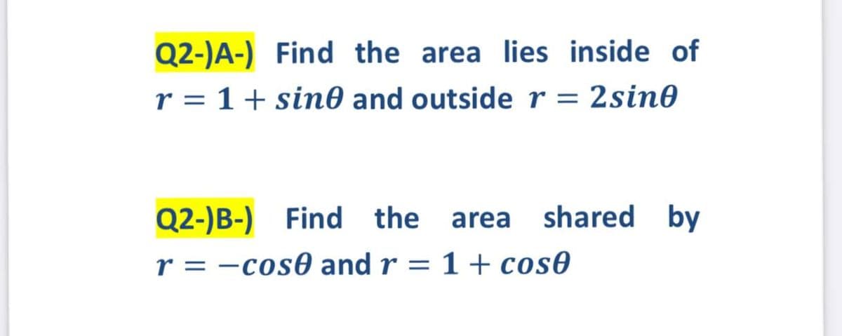 Q2-)A-) Find the area lies inside of
r = 1+ sin0 and outside r = 2sin0
Q2-)B-) Find the
shared by
area
r = -cos0 and r = 1 + cos0
