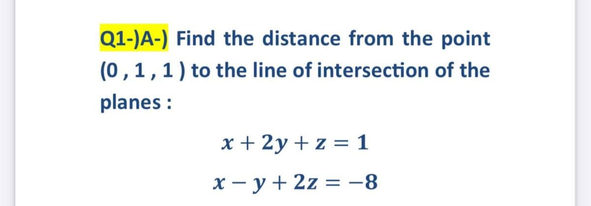 Q1-)A-) Find the distance from the point
(0 ,1,1) to the line of intersection of the
planes :
x + 2y + z = 1
x – y + 2z = -8
