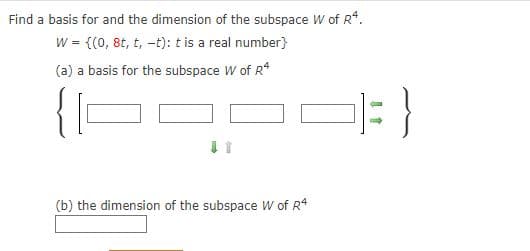 Find a basis for and the dimension of the subspace W of R*.
W = {(0, 8t, t, -t): t is a real number}
(a) a basis for the subspace W of R*
(b) the dimension of the subspace W of R*

