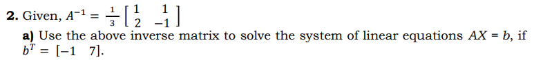 2. Given, A-1 =
3
1 [1
2 -1
a) Use the above inverse matrix to solve the system of linear equations AX = b, if
bT = [-1 7].
