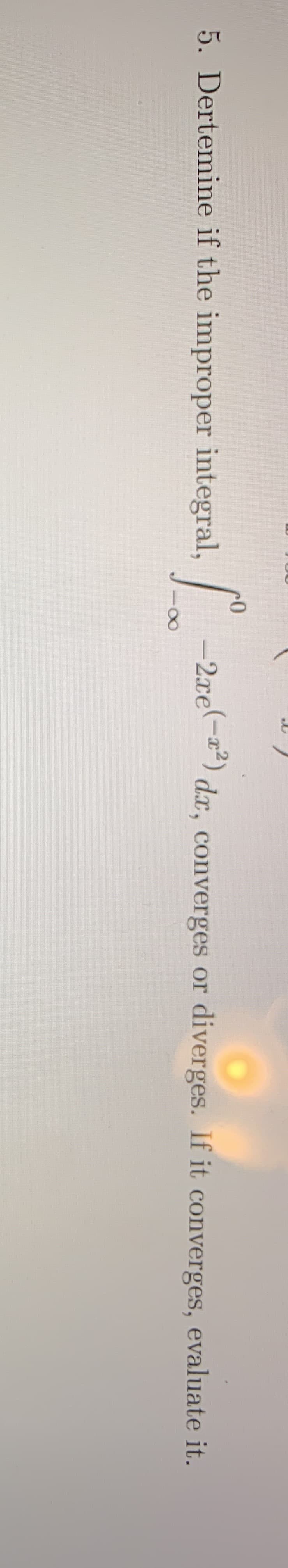 5. Dertemine if the improper integral,
-2re-) dx, converges or
d.x, converges or diverges. If it converges, evaluate it.
8.
