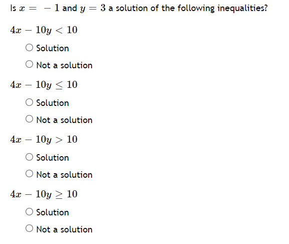 1 and y = 3 a solution of the following inequalities?
Is x =
%3D
4х — 10у < 10
Solution
O Not a solution
4х — 10у <10
Solution
O Not a solution
4x
10y > 10
Solution
Not a solution
4л — 10у > 10
Solution
O Not a solution
