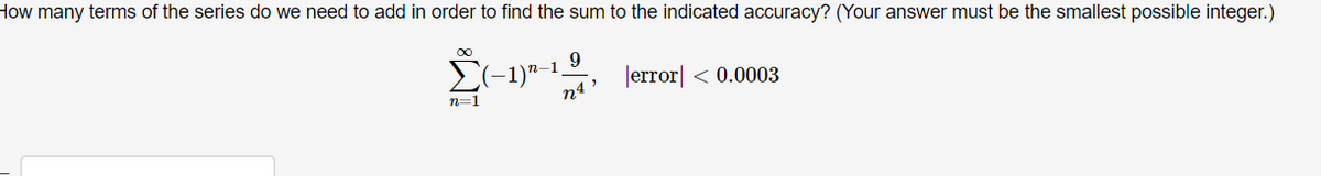 How many terms of the series do we need to add in order to find the sum to the indicated accuracy? (Your answer must be the smallest possible integer.)
00
-1 9
n4
|error| < 0.0003
n=1
