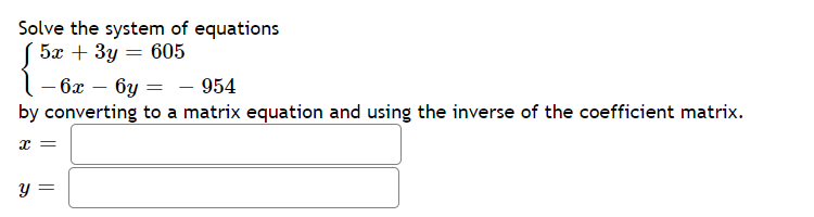 Solve the system of equations
5а + Зу — 605
- ба — бу — — 954
by converting to a matrix equation and using the inverse of the coefficient matrix.
y =
