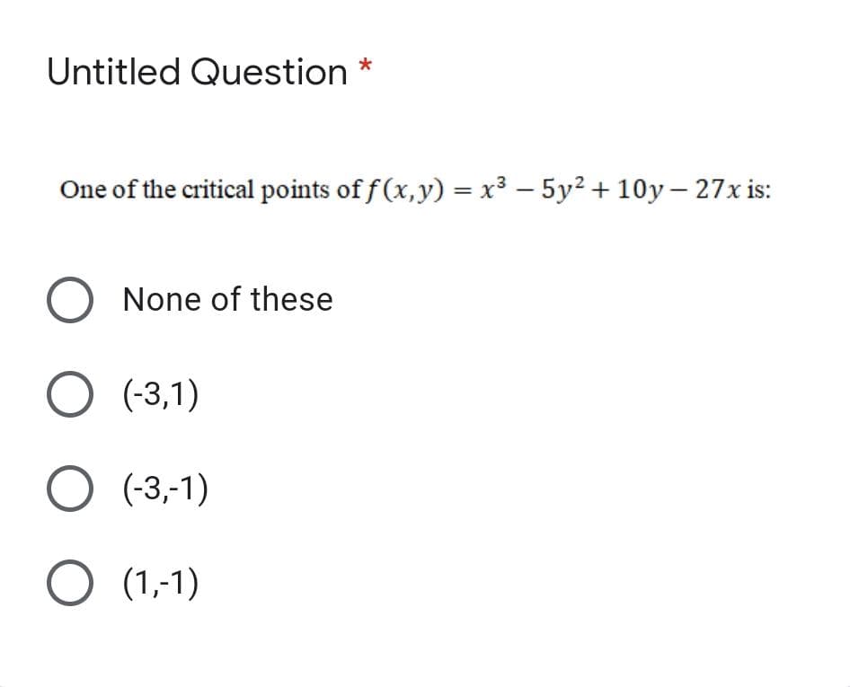 Untitled Question
One of the critical points of f (x,y) = x³ – 5y² + 10y – 27x is:
|
O None of these
O (-3,1)
O (-3,-1)
O (1,-1)
