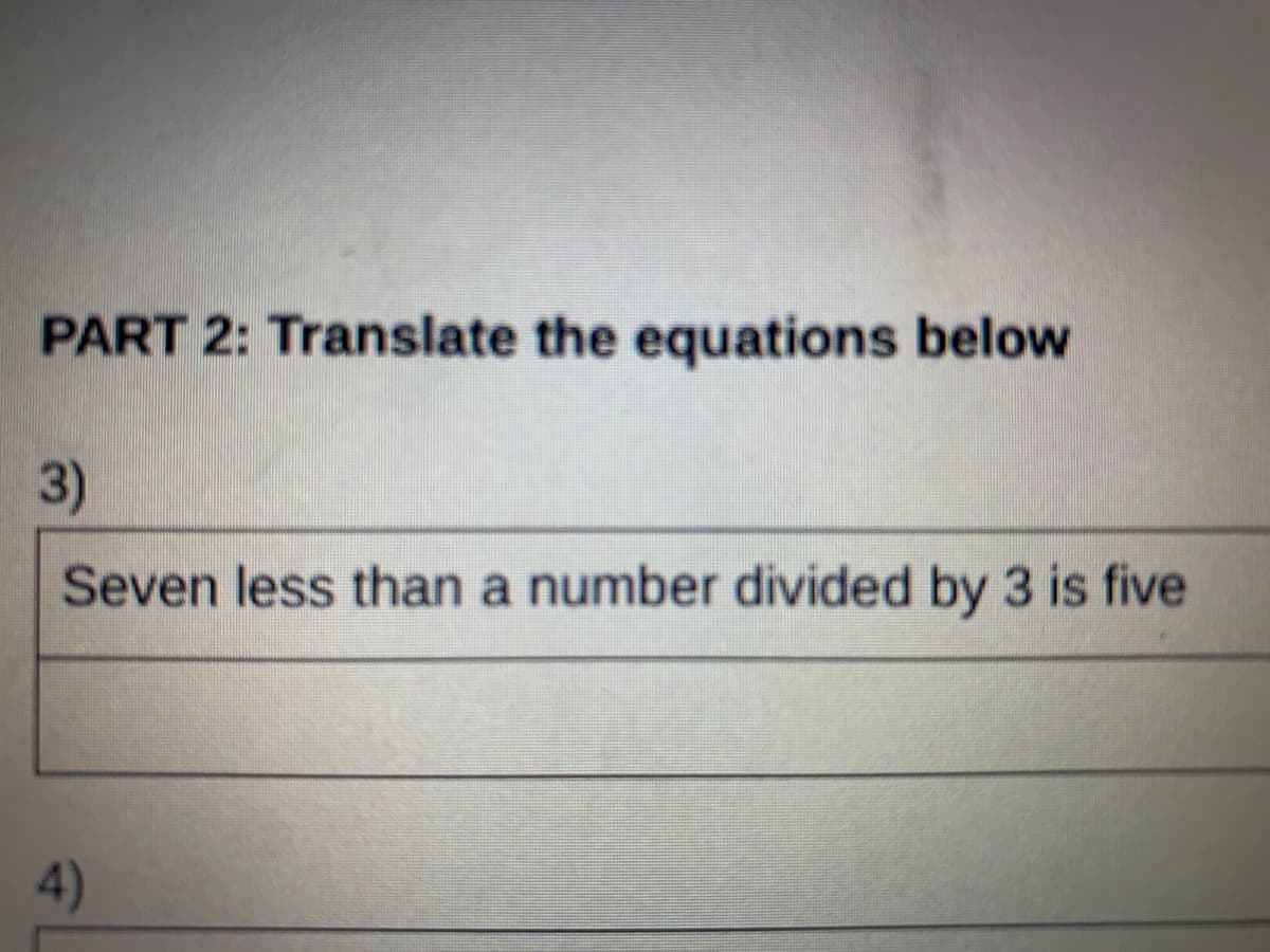 PART 2: Translate the equations below
3)
Seven less than a number divided by 3 is five
4)
