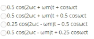 00.5 cos(2wc + wm)t + cosuct
00.5 cos(2wc + wm)t + 0.5 coswct
O0.25 cos(2wC- wm)t - 0.5 coswct
0.5 cos(2wc - LJm)t + 0.25 cosuwct
