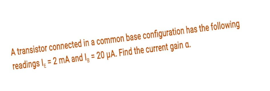 A transistor connected in a common base configuration has the following
readings I = 2 mA and I = 20 µA. Find the current gain a.