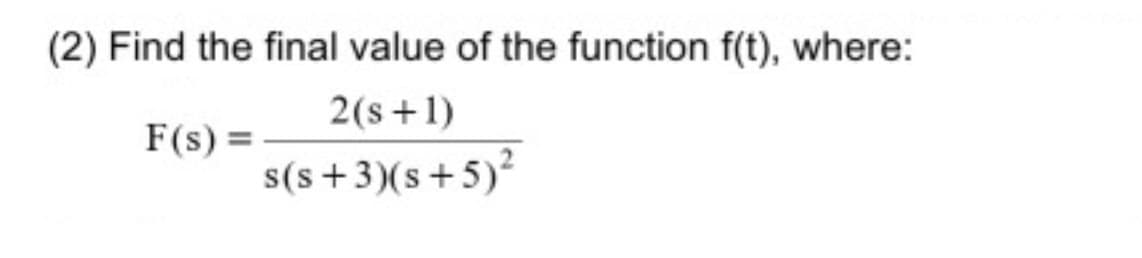 (2) Find the final value of the function f(t), where:
2(s+1)
F(s) =
s(s+3)(s+5)²