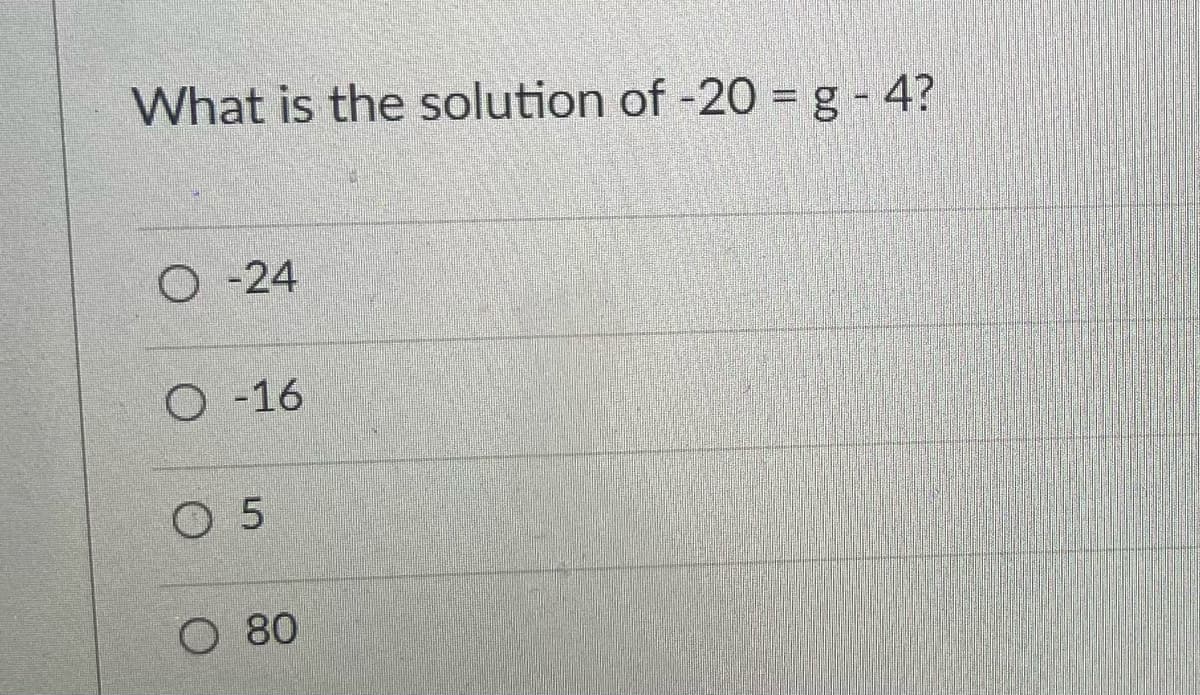 What is the solution of -20 = g - 4?
O -24
O -16
O 5
O 80
