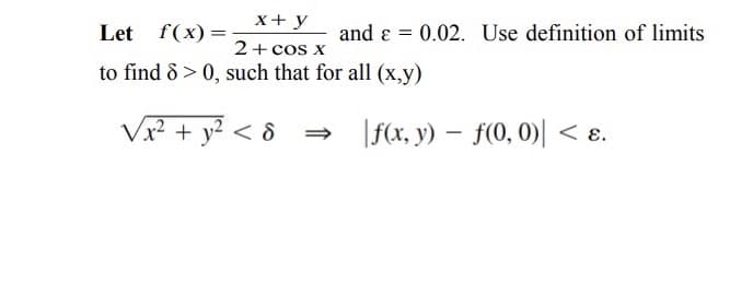 x+ y
Let f(x) =
and ɛ
0.02. Use definition of limits
2+cos x
to find 8 > 0, such that for all (x,y)
Vx² + y² < &
|f(x, y) – f(0, 0)| < ɛ.
