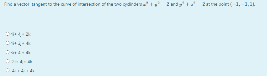 Find a vector tangent to the curve of intersection of the two cyclinders a? + y² = 2 and y? + z2 = 2 at the point (-1, –1,1).
%3D
O 4i+ 4j+ 2k
O 4i+ 2j+ 4k
O 3i+ 4j+ 4k
O-2i+ 4j+ 4k
O -4i + 4j + 4k

