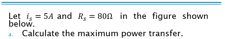 Let i, = 5A and R,
below.
= 800 in the figure shown
%3D
Calculate the maximum power transfer.
а.
