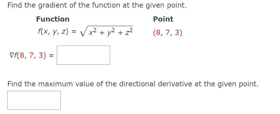 Find the gradient of the function at the given point.
Function
Point
f(x, у, 2)
x² + y2 + z2
(8, 7, 3)
%3D
Vf(8, 7, 3) =
%3D
Find the maximum value of the directional derivative at the given point.
