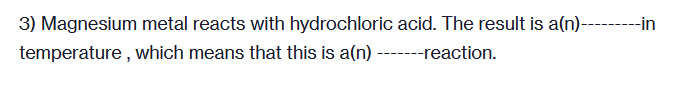 3) Magnesium metal reacts with hydrochloric acid. The result is a(n)---------in
temperature, which means that this is a(n)
---reaction.
------
