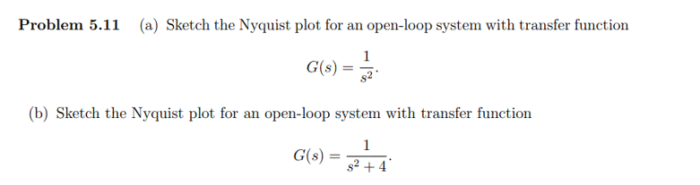 Problem 5.11 (a) Sketch the Nyquist plot for an open-loop system with transfer function
1
G(s) =
(b) Sketch the Nyquist plot for an open-loop system with transfer function
1
G(s) =
s2 + 4
